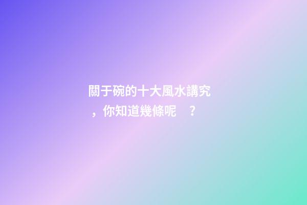 關于碗的十大風水講究，你知道幾條呢？